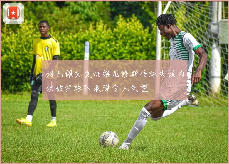 姆巴佩失良机维尼修斯传球失误内切被拦球队表现令人失望