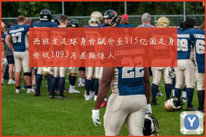 西班牙足球身价飙升至115亿国足身价仅1093万差距惊人