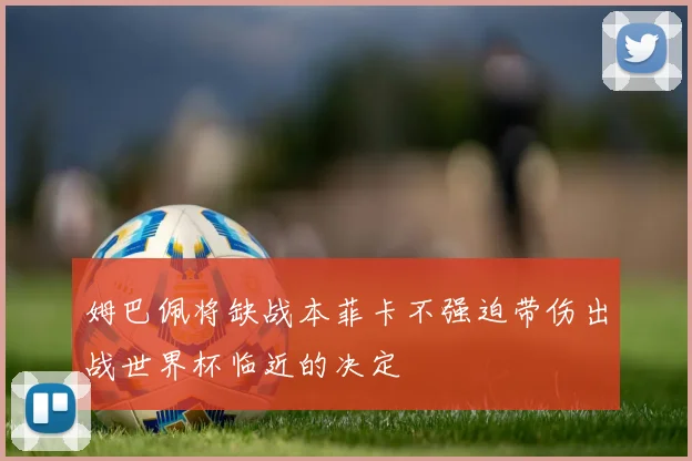 姆巴佩将缺战本菲卡不强迫带伤出战世界杯临近的决定