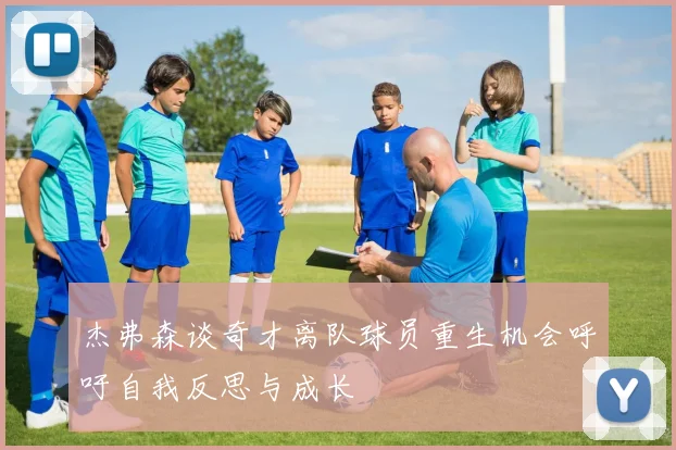 杰弗森谈奇才离队球员重生机会呼吁自我反思与成长