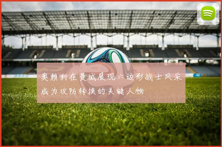 奥赖利在曼城展现六边形战士风采成为攻防转换的关键人物