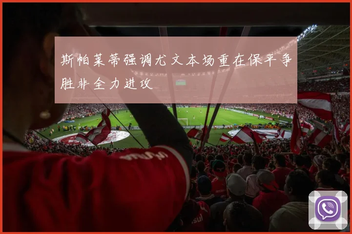 斯帕莱蒂强调尤文本场重在保平争胜非全力进攻