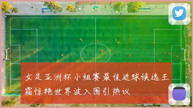 女足亚洲杯小组赛最佳进球候选王霜惊艳世界波入围引热议