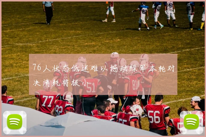 76人状态低迷难以撼动绿军本轮对决消耗将极小