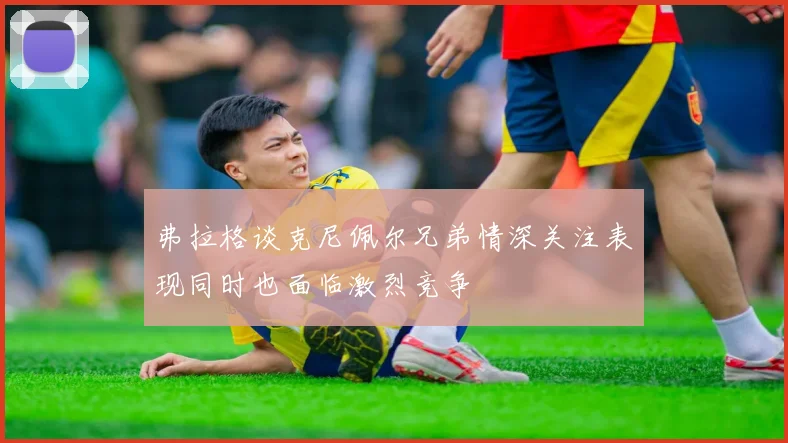弗拉格谈克尼佩尔兄弟情深关注表现同时也面临激烈竞争
