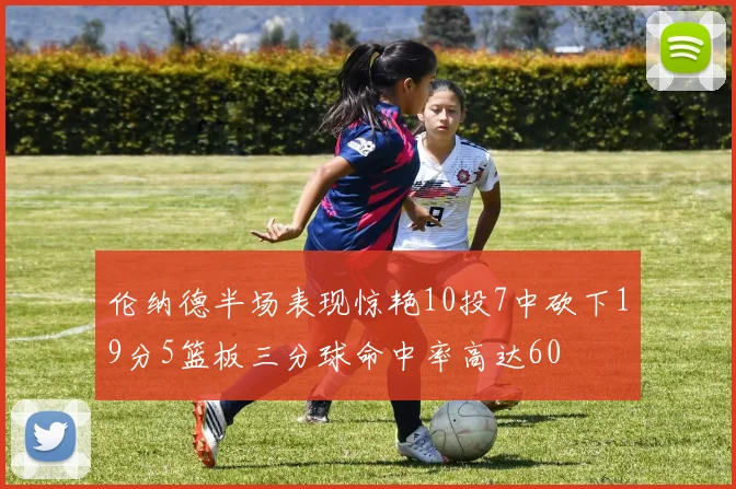伦纳德半场表现惊艳10投7中砍下19分5篮板三分球命中率高达60