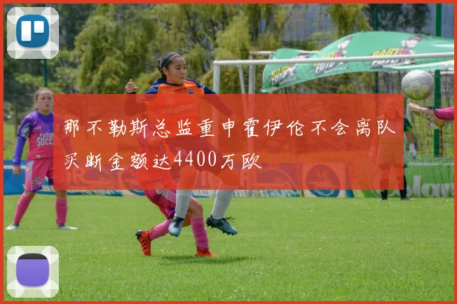 那不勒斯总监重申霍伊伦不会离队买断金额达4400万欧