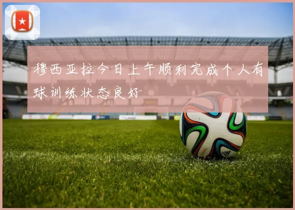 穆西亚拉今日上午顺利完成个人有球训练状态良好