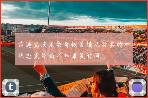 雷迪克谈东契奇恢复情况称其精神状态良好尚不知康复时间