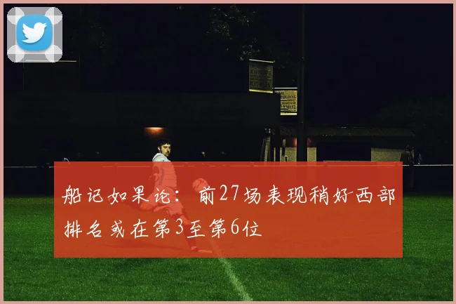 船记如果论：前27场表现稍好西部排名或在第3至第6位