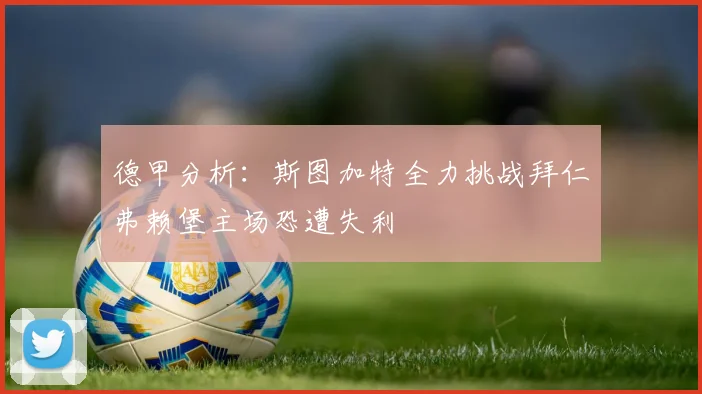 德甲分析：斯图加特全力挑战拜仁弗赖堡主场恐遭失利