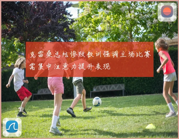 克雷桑总结惨败教训强调主场比赛需集中注意力提升表现