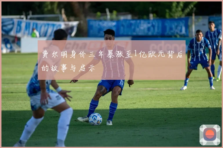 费尔明身价三年暴涨至1亿欧元背后的故事与启示
