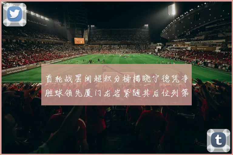 首轮战罢闽超积分榜揭晓宁德凭净胜球领先厦门龙岩紧随其后位列第三