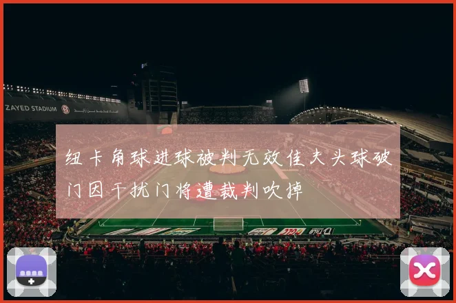 纽卡角球进球被判无效佳夫头球破门因干扰门将遭裁判吹掉