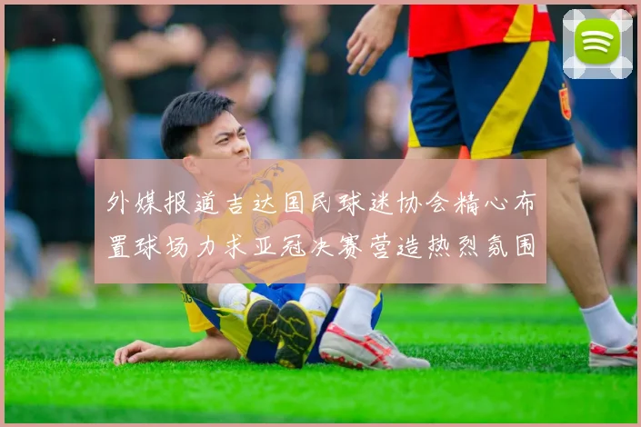 外媒报道吉达国民球迷协会精心布置球场力求亚冠决赛营造热烈氛围