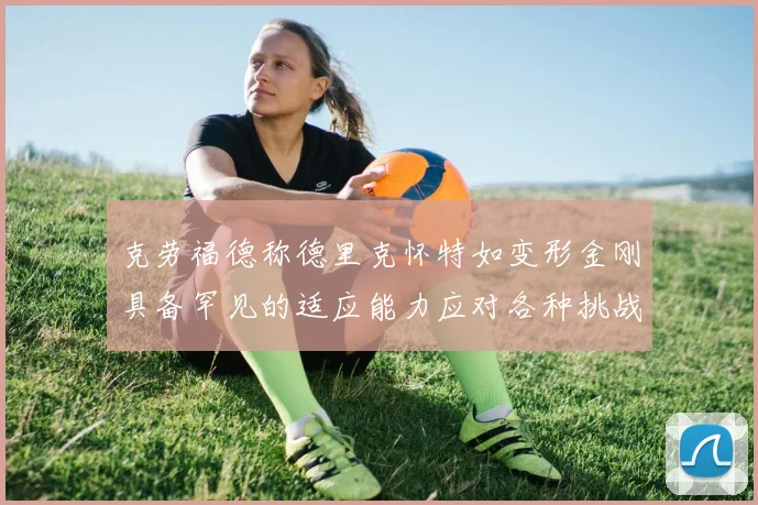 克劳福德称德里克怀特如变形金刚具备罕见的适应能力应对各种挑战