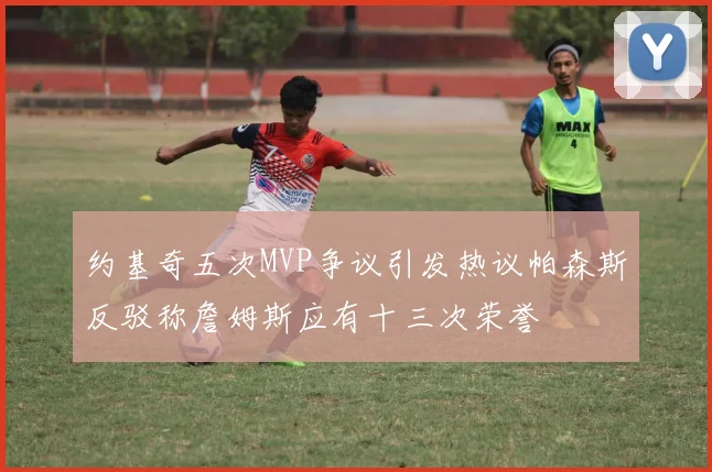 约基奇五次MVP争议引发热议帕森斯反驳称詹姆斯应有十三次荣誉