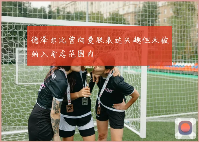 德泽尔比曾向曼联表达兴趣但未被纳入考虑范围内