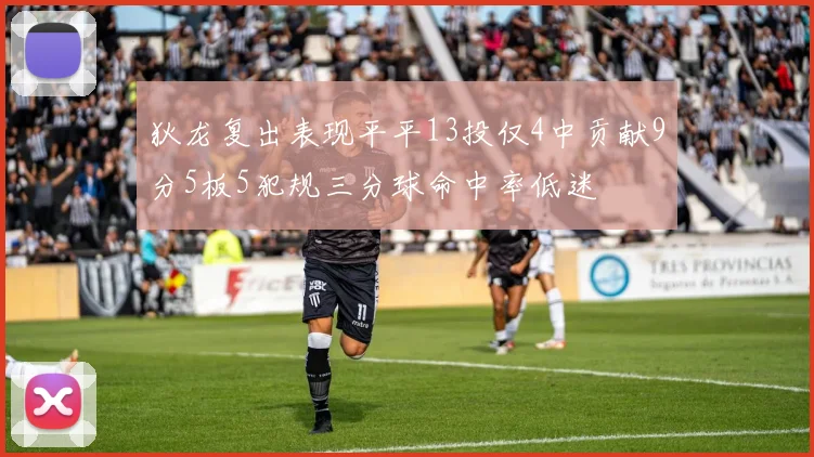 狄龙复出表现平平13投仅4中贡献9分5板5犯规三分球命中率低迷