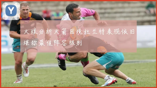 火媒分析火箭困境杜兰特表现依旧堪称最佳阵容级别